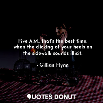  Five A.M., that's the best time, when the clicking of your heels on the sidewalk... - Gillian Flynn - Quotes Donut