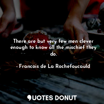  There are but very few men clever enough to know all the mischief they do.... - Francois de La Rochefoucauld - Quotes Donut