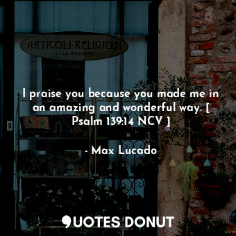  I praise you because you made me in an amazing and wonderful way. [ Psalm 139:14... - Max Lucado - Quotes Donut