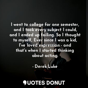 I went to college for one semester, and I took every subject I could, and I ended up failing. So I thought to myself, Ever since I was a kid, I&#39;ve loved expression - and that&#39;s when I started thinking about acting.