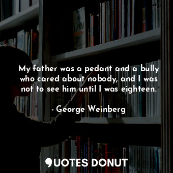  My father was a pedant and a bully who cared about nobody, and I was not to see ... - George Weinberg - Quotes Donut