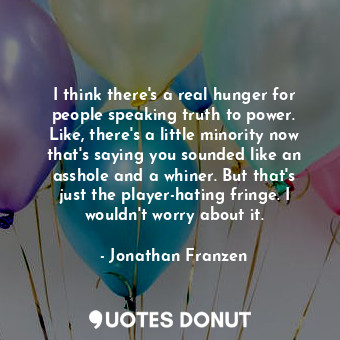  I think there's a real hunger for people speaking truth to power. Like, there's ... - Jonathan Franzen - Quotes Donut