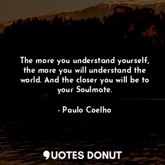 The more you understand yourself, the more you will understand the world. And the closer you will be to your Soulmate.