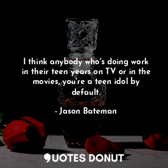  I think anybody who&#39;s doing work in their teen years on TV or in the movies,... - Jason Bateman - Quotes Donut