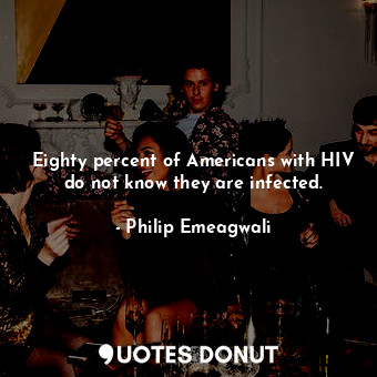  Eighty percent of Americans with HIV do not know they are infected.... - Philip Emeagwali - Quotes Donut