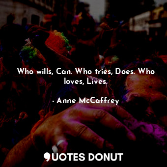 Who wills, Can. Who tries, Does. Who loves, Lives.