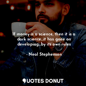  If money is a science, then it is a dark science...it has gone on developing...b... - Neal Stephenson - Quotes Donut