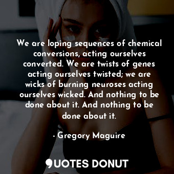  We are loping sequences of chemical conversions, acting ourselves converted. We ... - Gregory Maguire - Quotes Donut