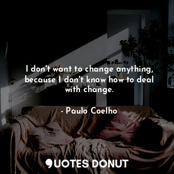  I don't want to change anything, because I don't know how to deal with change.... - Paulo Coelho - Quotes Donut