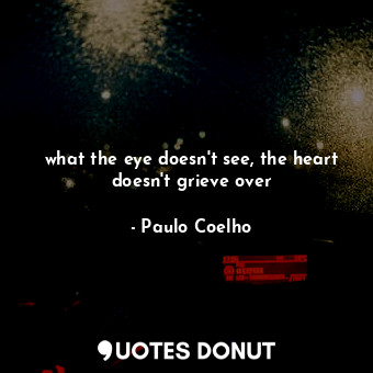 what the eye doesn't see, the heart doesn't grieve over