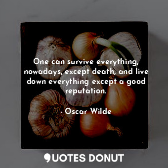 One can survive everything, nowadays, except death, and live down everything except a good reputation.