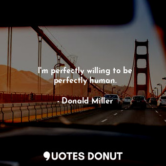 I'm perfectly willing to be perfectly human.