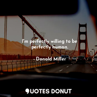  I'm perfectly willing to be perfectly human.... - Donald Miller - Quotes Donut