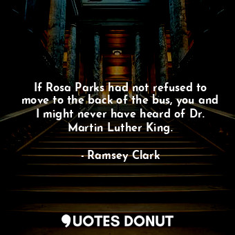  If Rosa Parks had not refused to move to the back of the bus, you and I might ne... - Ramsey Clark - Quotes Donut