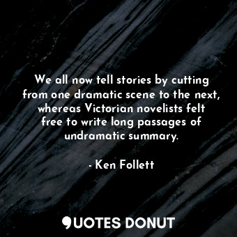 We all now tell stories by cutting from one dramatic scene to the next, whereas Victorian novelists felt free to write long passages of undramatic summary.