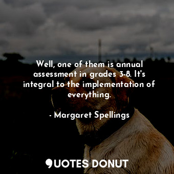  Well, one of them is annual assessment in grades 3-8. It&#39;s integral to the i... - Margaret Spellings - Quotes Donut