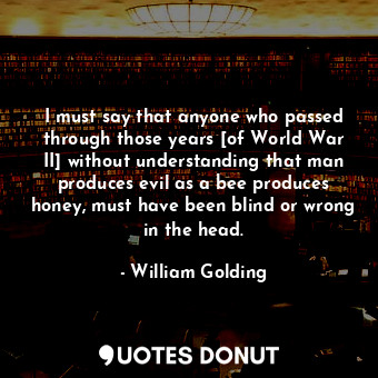  I must say that anyone who passed through those years [of World War II] without ... - William Golding - Quotes Donut