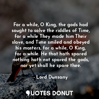  For a while, O King, the gods had sought to solve the riddles of Time, for a whi... - Lord Dunsany - Quotes Donut