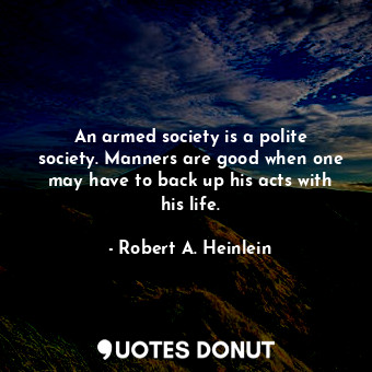 An armed society is a polite society. Manners are good when one may have to back up his acts with his life.