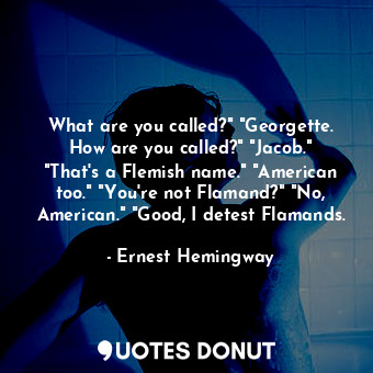 What are you called?" "Georgette. How are you called?" "Jacob." "That's a Flemish name." "American too." "You're not Flamand?" "No, American." "Good, I detest Flamands.