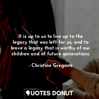  It is up to us to live up to the legacy that was left for us, and to leave a leg... - Christine Gregoire - Quotes Donut