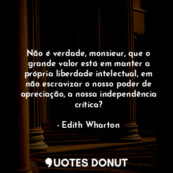 Não é verdade, monsieur, que o grande valor está em manter a própria liberdade intelectual, em não escravizar o nosso poder de apreciação, a nossa independência crítica?