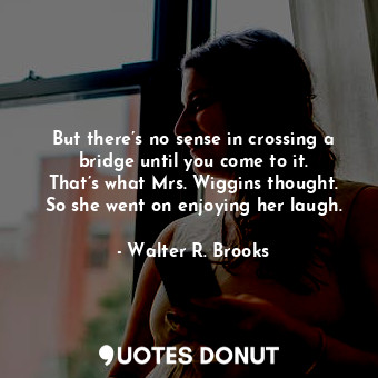  But there’s no sense in crossing a bridge until you come to it. That’s what Mrs.... - Walter R. Brooks - Quotes Donut