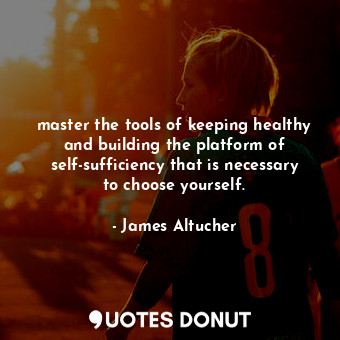 master the tools of keeping healthy and building the platform of self-sufficiency that is necessary to choose yourself.