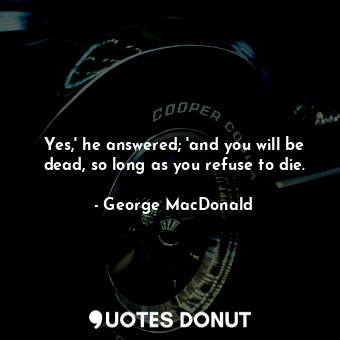  Yes,' he answered; 'and you will be dead, so long as you refuse to die.... - George MacDonald - Quotes Donut