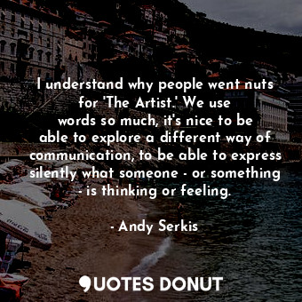 I understand why people went nuts for &#39;The Artist.&#39; We use words so much, it&#39;s nice to be able to explore a different way of communication, to be able to express silently what someone - or something - is thinking or feeling.