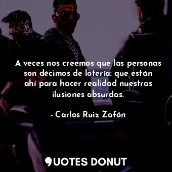  A veces nos creemos que las personas son décimos de lotería: que están ahí para ... - Carlos Ruiz Zafón - Quotes Donut