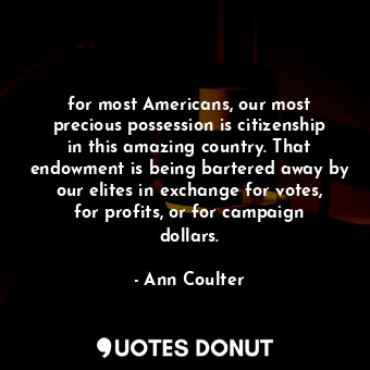for most Americans, our most precious possession is citizenship in this amazing country. That endowment is being bartered away by our elites in exchange for votes, for profits, or for campaign dollars.