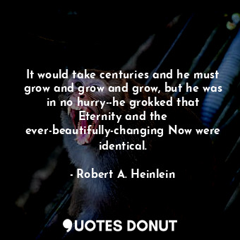 It would take centuries and he must grow and grow and grow, but he was in no hurry--he grokked that Eternity and the ever-beautifully-changing Now were identical.