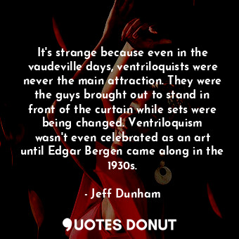  It&#39;s strange because even in the vaudeville days, ventriloquists were never ... - Jeff Dunham - Quotes Donut