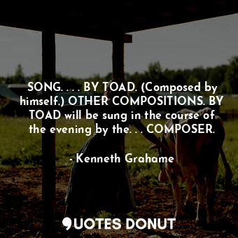  SONG. . . . BY TOAD. (Composed by himself.) OTHER COMPOSITIONS. BY TOAD will be ... - Kenneth Grahame - Quotes Donut