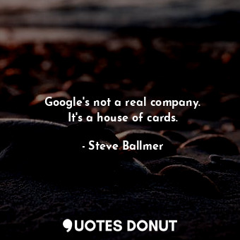  Google&#39;s not a real company. It&#39;s a house of cards.... - Steve Ballmer - Quotes Donut