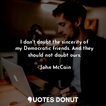  I don&#39;t doubt the sincerity of my Democratic friends. And they should not do... - John McCain - Quotes Donut