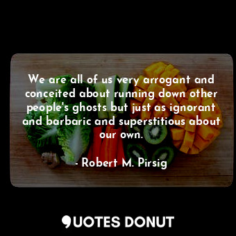  We are all of us very arrogant and conceited about running down other people's g... - Robert M. Pirsig - Quotes Donut
