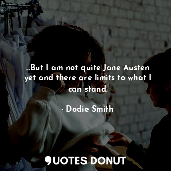 ...But I am not quite Jane Austen yet and there are limits to what I can stand.