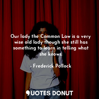 Our lady the Common Law is a very wise old lady though she still has something to learn in telling what she knows.