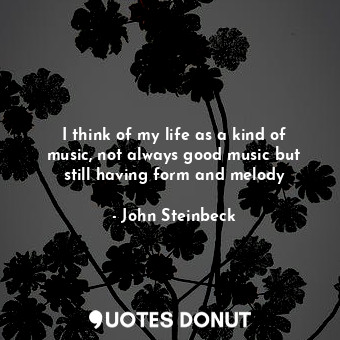  I think of my life as a kind of music, not always good music but still having fo... - John Steinbeck - Quotes Donut