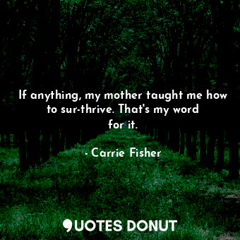 If anything, my mother taught me how to sur-thrive. That&#39;s my word for it.