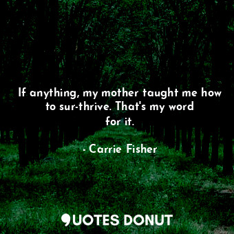  If anything, my mother taught me how to sur-thrive. That&#39;s my word for it.... - Carrie Fisher - Quotes Donut