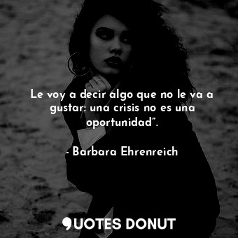  Le voy a decir algo que no le va a gustar: una crisis no es una oportunidad”.... - Barbara Ehrenreich - Quotes Donut
