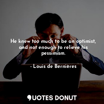  He knew too much to be an optimist, and not enough to relieve his pessimism.... - Louis de Bernières - Quotes Donut