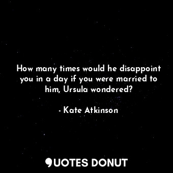  How many times would he disappoint you in a day if you were married to him, Ursu... - Kate Atkinson - Quotes Donut