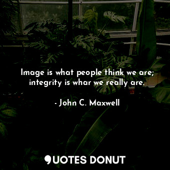 Image is what people think we are; integrity is whar we really are.