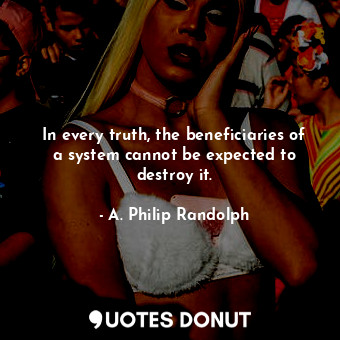 In every truth, the beneficiaries of a system cannot be expected to destroy it.... - A. Philip Randolph - Quotes Donut