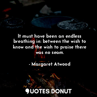  It must have been an endless breathing in: between the wish to know and the wish... - Margaret Atwood - Quotes Donut