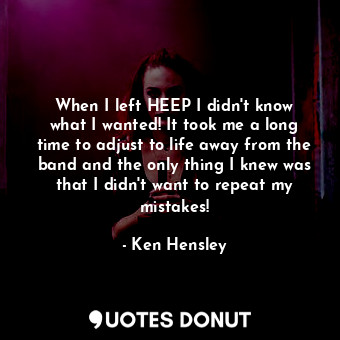 When I left HEEP I didn&#39;t know what I wanted! It took me a long time to adjust to life away from the band and the only thing I knew was that I didn&#39;t want to repeat my mistakes!